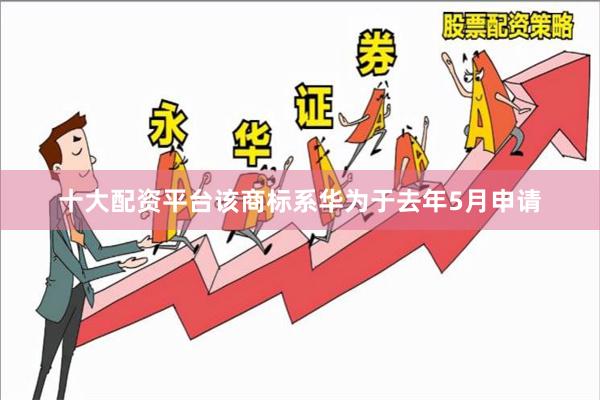 十大配资平台该商标系华为于去年5月申请