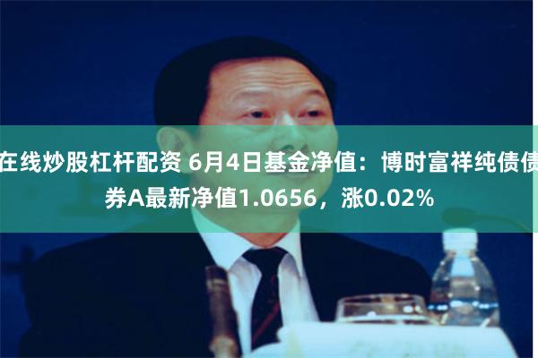 在线炒股杠杆配资 6月4日基金净值：博时富祥纯债债券A最新净值1.0656，涨0.02%