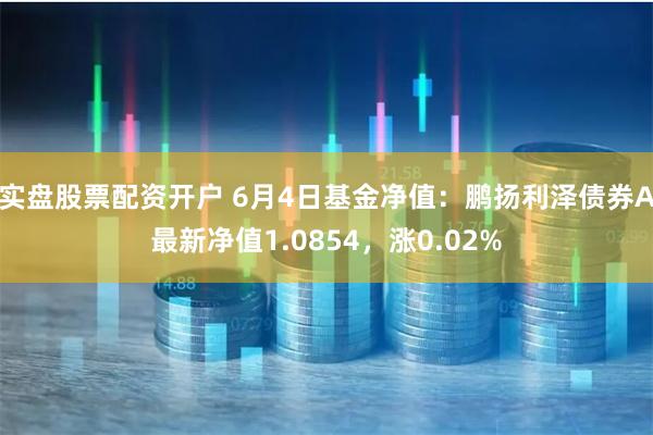 实盘股票配资开户 6月4日基金净值：鹏扬利泽债券A最新净值1.0854，涨0.02%