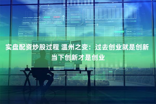 实盘配资炒股过程 温州之变：过去创业就是创新 当下创新才是创业