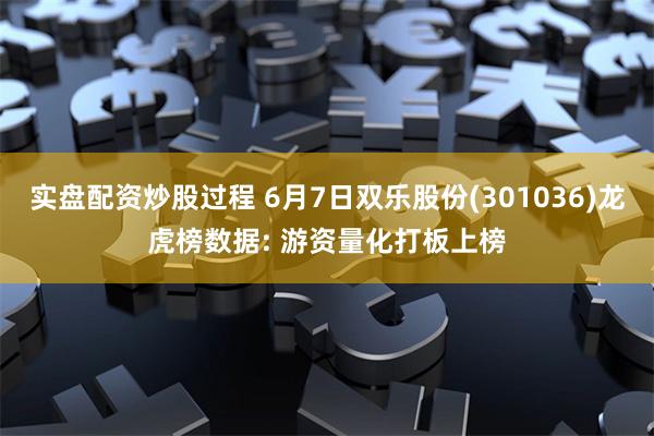 实盘配资炒股过程 6月7日双乐股份(301036)龙虎榜数据: 游资量化打板上榜