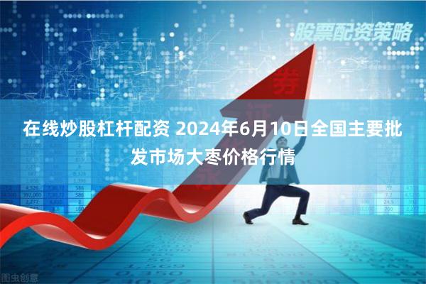 在线炒股杠杆配资 2024年6月10日全国主要批发市场大枣价格行情