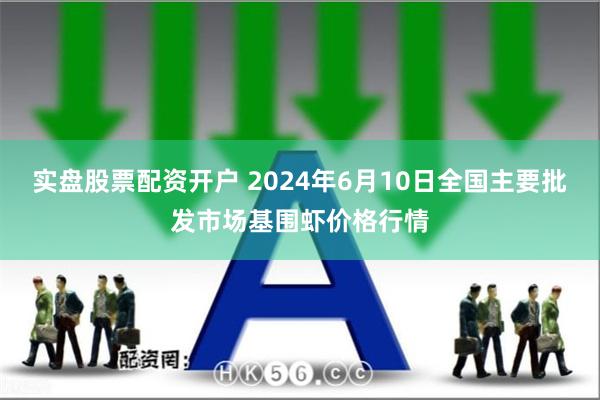 实盘股票配资开户 2024年6月10日全国主要批发市场基围虾价格行情