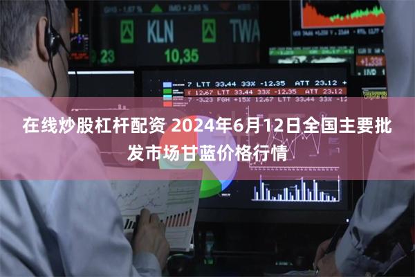 在线炒股杠杆配资 2024年6月12日全国主要批发市场甘蓝价格行情