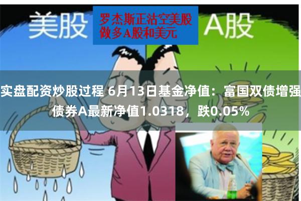 实盘配资炒股过程 6月13日基金净值：富国双债增强债券A最新净值1.0318，跌0.05%