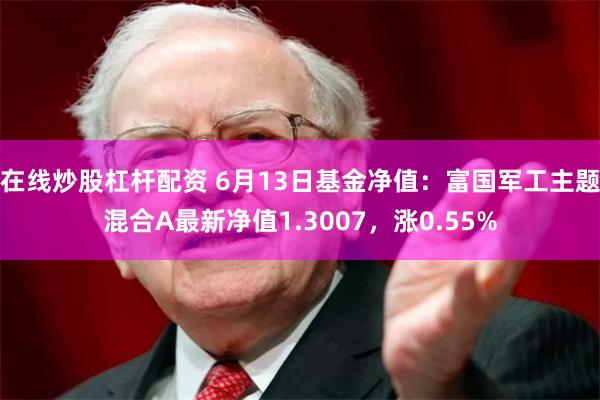 在线炒股杠杆配资 6月13日基金净值：富国军工主题混合A最新净值1.3007，涨0.55%