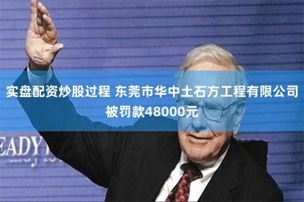 实盘配资炒股过程 东莞市华中土石方工程有限公司被罚款48000元