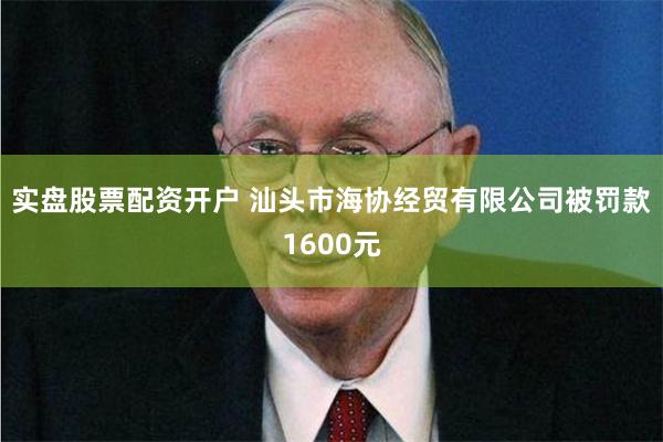 实盘股票配资开户 汕头市海协经贸有限公司被罚款1600元