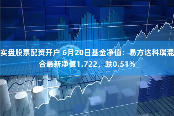 实盘股票配资开户 6月20日基金净值：易方达科瑞混合最新净值1.722，跌0.51%