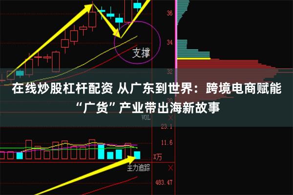 在线炒股杠杆配资 从广东到世界：跨境电商赋能“广货”产业带出海新故事