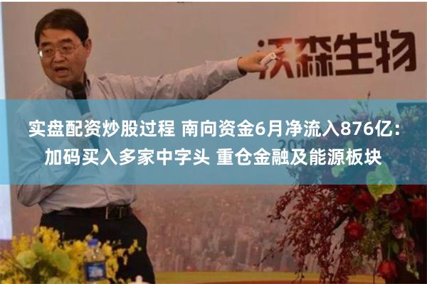 实盘配资炒股过程 南向资金6月净流入876亿：加码买入多家中字头 重仓金融及能源板块