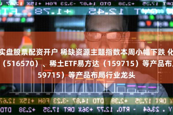 实盘股票配资开户 稀缺资源主题指数本周小幅下跌 化工行业ETF（516570）、稀土ETF易方达（159715）等产品布局行业龙头