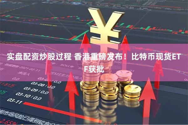 实盘配资炒股过程 香港重磅发布！比特币现货ETF获批