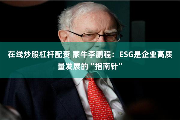 在线炒股杠杆配资 蒙牛李鹏程：ESG是企业高质量发展的“指南针”