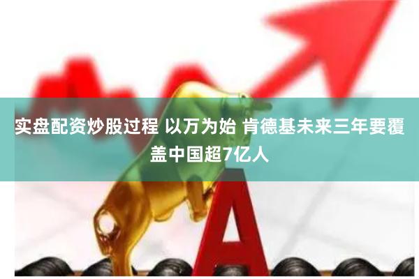 实盘配资炒股过程 以万为始 肯德基未来三年要覆盖中国超7亿人