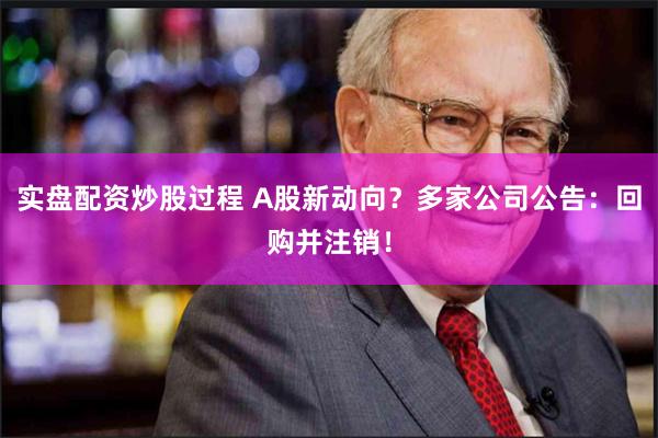 实盘配资炒股过程 A股新动向？多家公司公告：回购并注销！