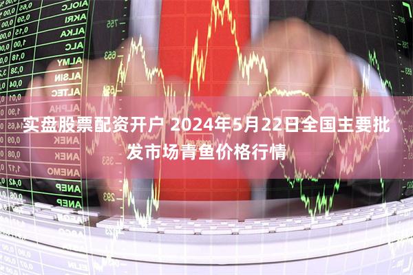 实盘股票配资开户 2024年5月22日全国主要批发市场青鱼价格行情