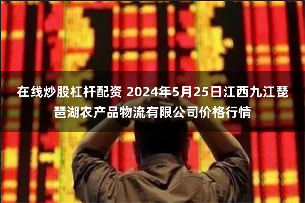 在线炒股杠杆配资 2024年5月25日江西九江琵琶湖农产品物流有限公司价格行情