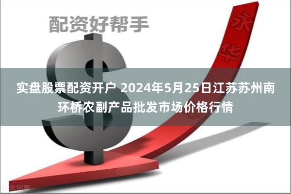 实盘股票配资开户 2024年5月25日江苏苏州南环桥农副产品批发市场价格行情