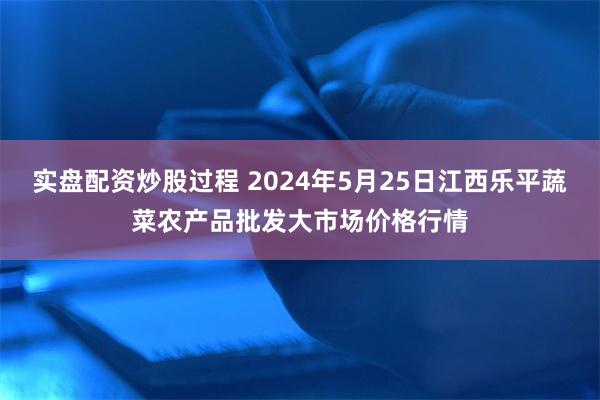 实盘配资炒股过程 2024年5月25日江西乐平蔬菜农产品批发大市场价格行情