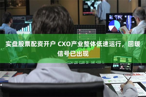 实盘股票配资开户 CXO产业整体低速运行，回暖信号已出现