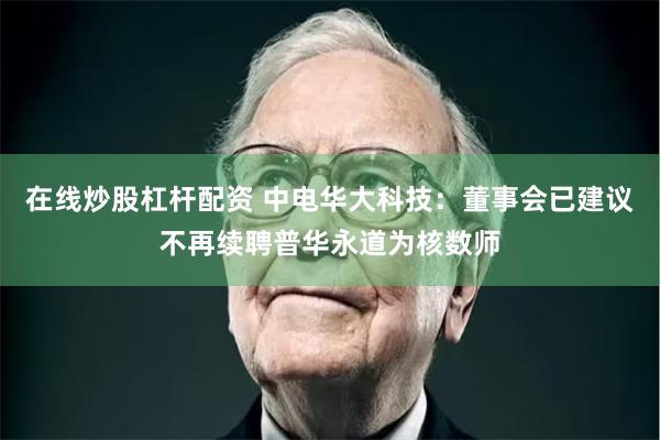 在线炒股杠杆配资 中电华大科技：董事会已建议不再续聘普华永道为核数师