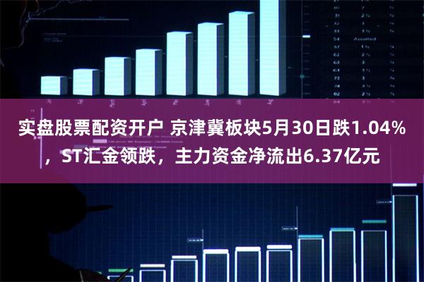 实盘股票配资开户 京津冀板块5月30日跌1.04%，ST汇金领跌，主力资金净流出6.37亿元