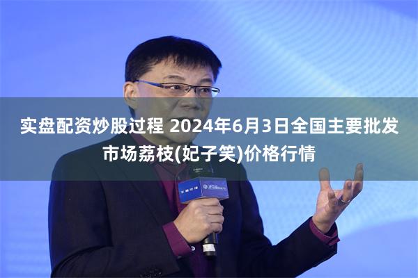 实盘配资炒股过程 2024年6月3日全国主要批发市场荔枝(妃子笑)价格行情