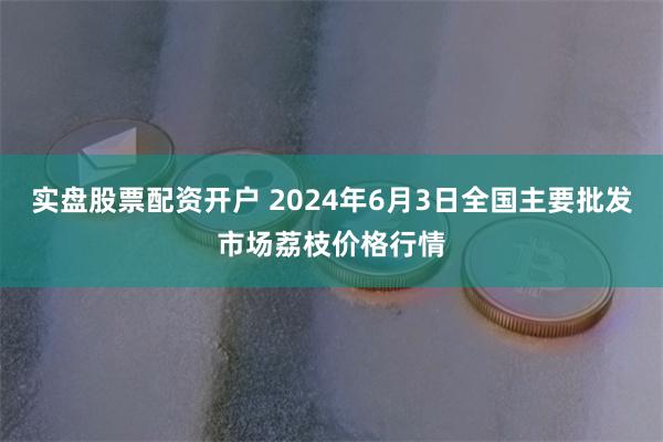 实盘股票配资开户 2024年6月3日全国主要批发市场荔枝价格行情