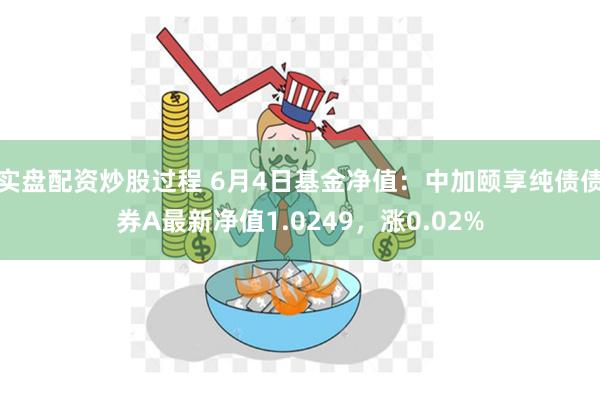 实盘配资炒股过程 6月4日基金净值：中加颐享纯债债券A最新净值1.0249，涨0.02%