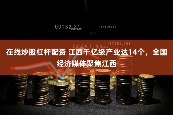 在线炒股杠杆配资 江西千亿级产业达14个，全国经济媒体聚焦江西