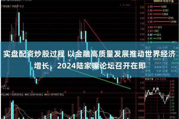 实盘配资炒股过程 以金融高质量发展推动世界经济增长，2024陆家嘴论坛召开在即