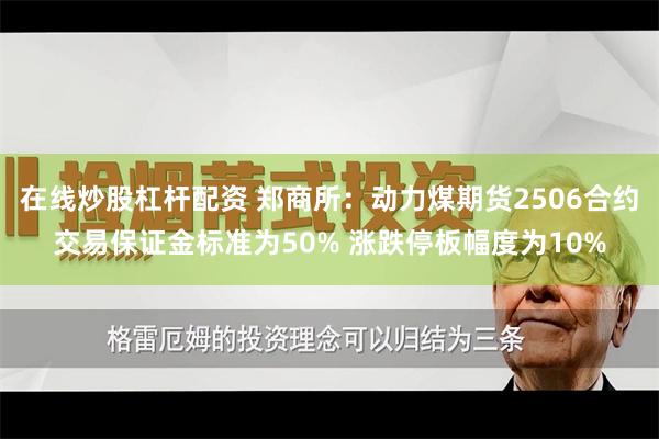 在线炒股杠杆配资 郑商所：动力煤期货2506合约交易保证金标准为50% 涨跌停板幅度为10%