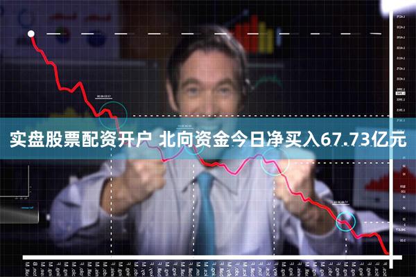 实盘股票配资开户 北向资金今日净买入67.73亿元