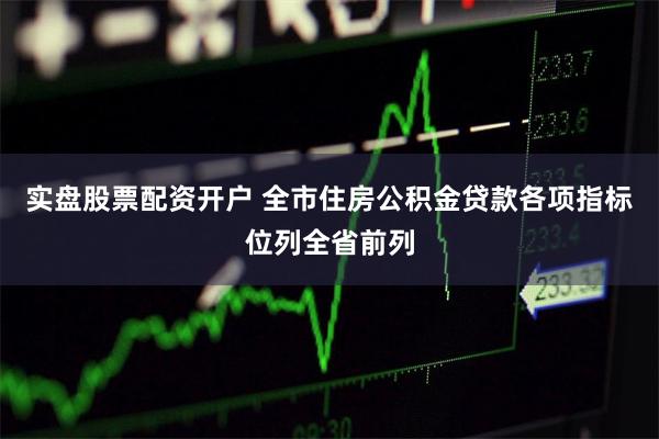 实盘股票配资开户 全市住房公积金贷款各项指标位列全省前列