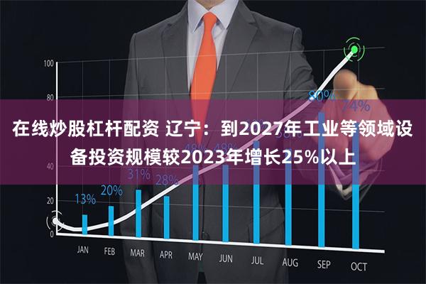 在线炒股杠杆配资 辽宁：到2027年工业等领域设备投资规模较2023年增长25%以上