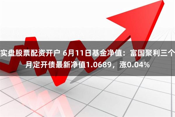 实盘股票配资开户 6月11日基金净值：富国聚利三个月定开债最新净值1.0689，涨0.04%