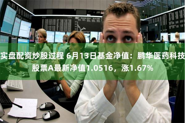 实盘配资炒股过程 6月13日基金净值：鹏华医药科技股票A最新净值1.0516，涨1.67%