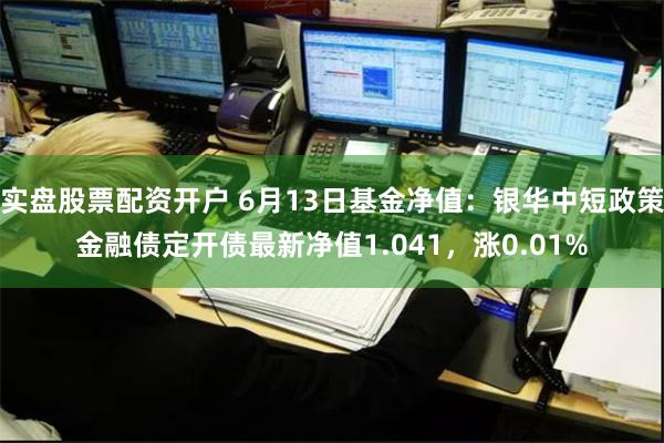 实盘股票配资开户 6月13日基金净值：银华中短政策金融债定开债最新净值1.041，涨0.01%