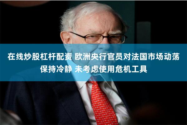 在线炒股杠杆配资 欧洲央行官员对法国市场动荡保持冷静 未考虑使用危机工具